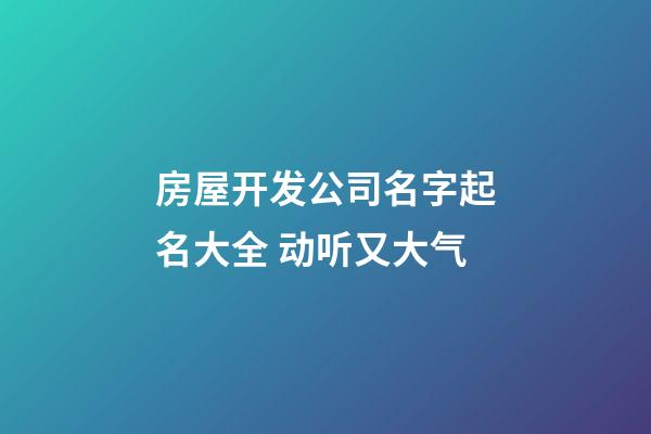 房屋开发公司名字起名大全 动听又大气-第1张-公司起名-玄机派